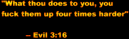 What thou does to you, you fuck them up 4 times harder  --Evil 3:16